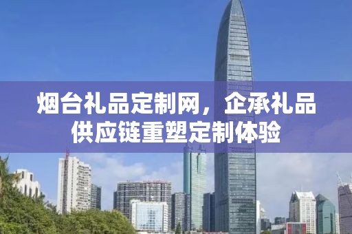 烟台礼品定制网，企承礼品供应链重塑定制体验