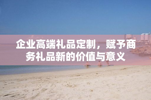 企业高端礼品定制，赋予商务礼品新的价值与意义
