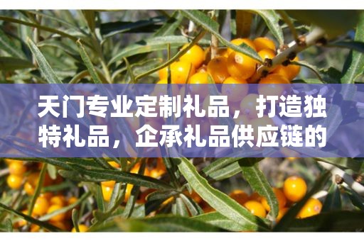 天门专业定制礼品，打造独特礼品，企承礼品供应链的独特魅力