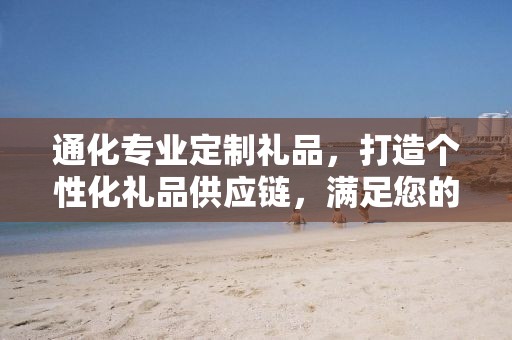 通化专业定制礼品，打造个性化礼品供应链，满足您的独特需求